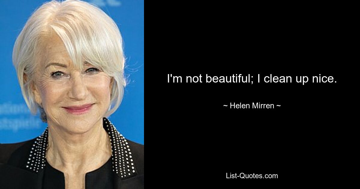 I'm not beautiful; I clean up nice. — © Helen Mirren