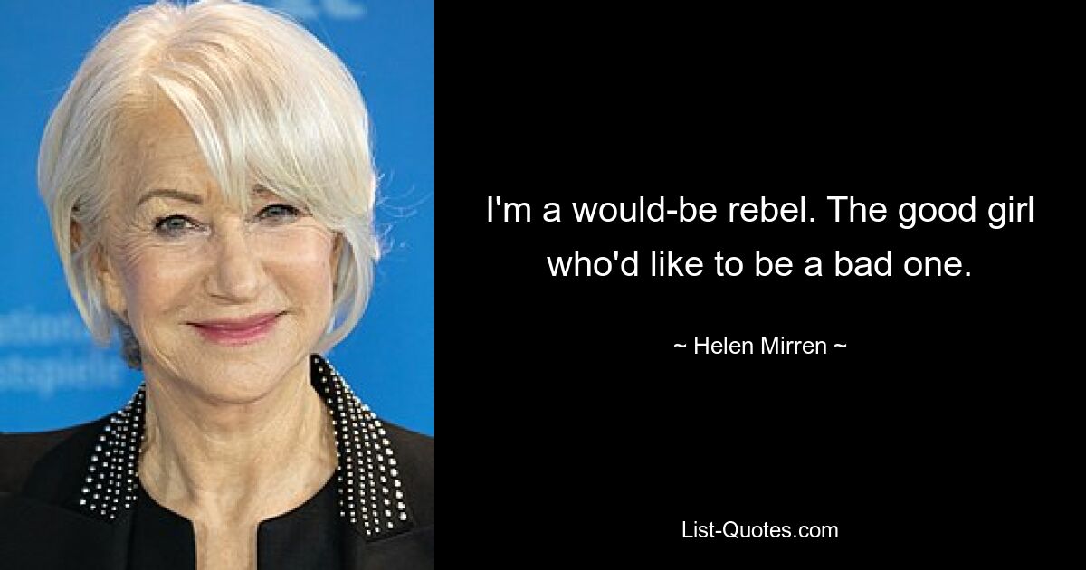 I'm a would-be rebel. The good girl who'd like to be a bad one. — © Helen Mirren