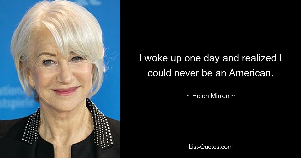 I woke up one day and realized I could never be an American. — © Helen Mirren