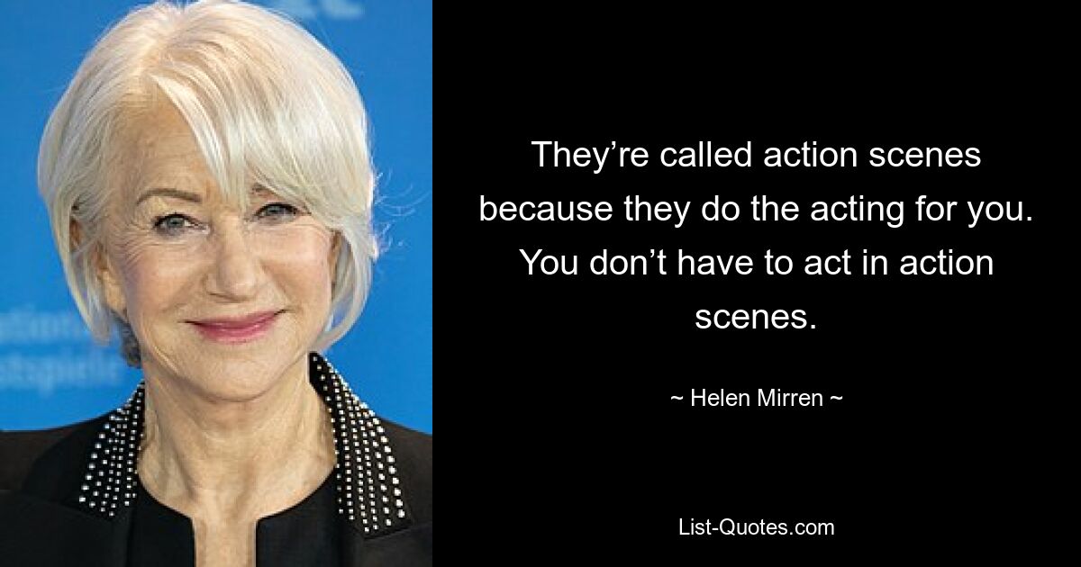 They’re called action scenes because they do the acting for you. You don’t have to act in action scenes. — © Helen Mirren