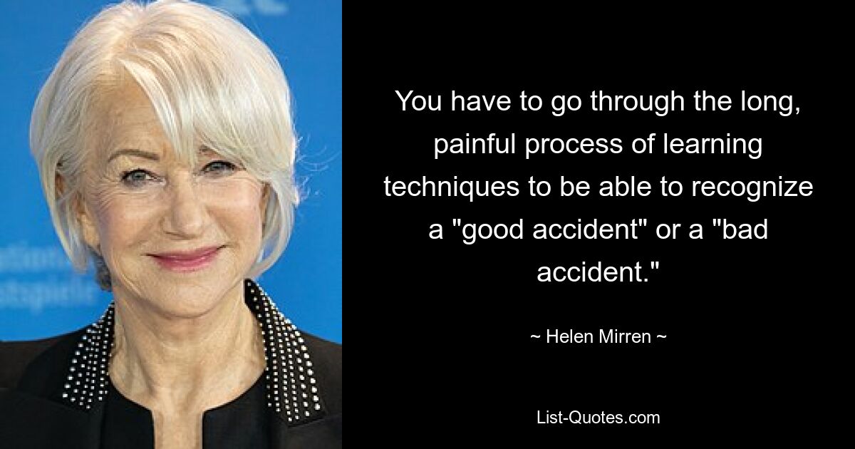 You have to go through the long, painful process of learning techniques to be able to recognize a "good accident" or a "bad accident." — © Helen Mirren