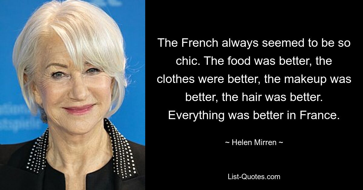 The French always seemed to be so chic. The food was better, the clothes were better, the makeup was better, the hair was better. Everything was better in France. — © Helen Mirren