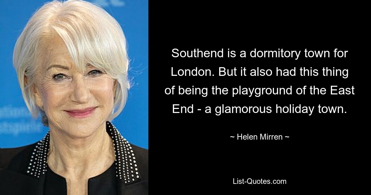 Southend is a dormitory town for London. But it also had this thing of being the playground of the East End - a glamorous holiday town. — © Helen Mirren