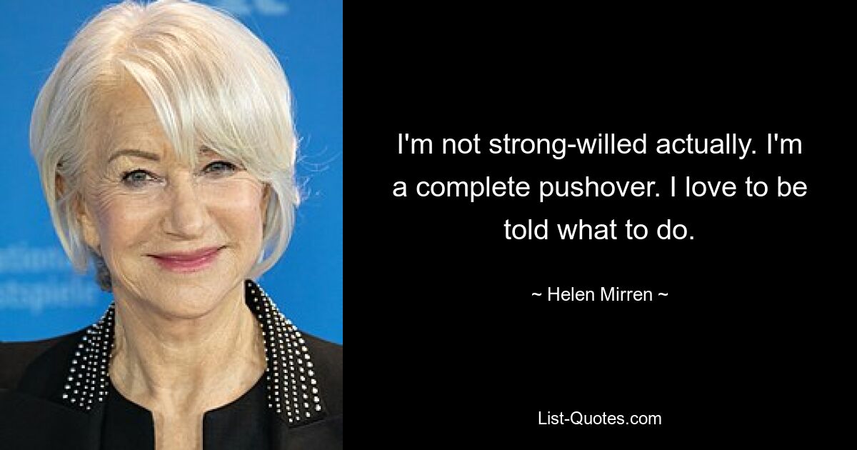 I'm not strong-willed actually. I'm a complete pushover. I love to be told what to do. — © Helen Mirren