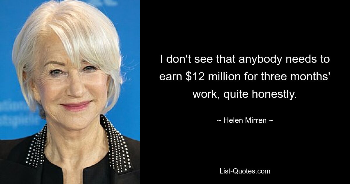 I don't see that anybody needs to earn $12 million for three months' work, quite honestly. — © Helen Mirren