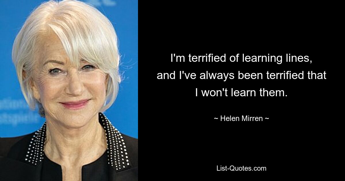 I'm terrified of learning lines, and I've always been terrified that I won't learn them. — © Helen Mirren