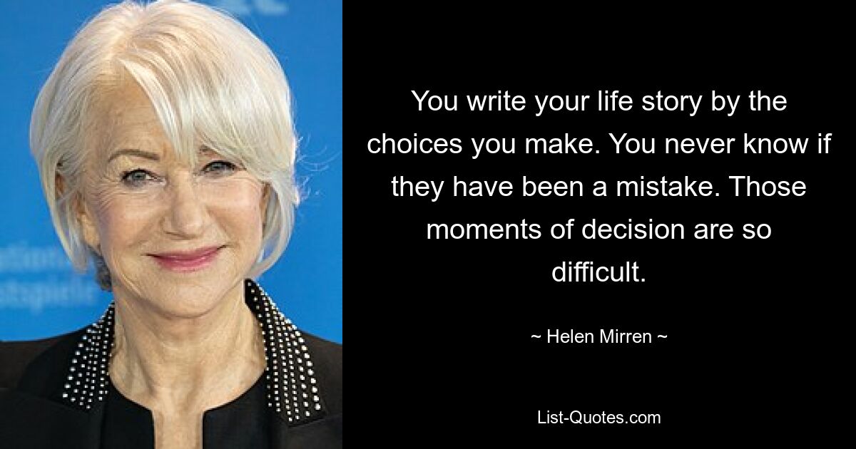 You write your life story by the choices you make. You never know if they have been a mistake. Those moments of decision are so difficult. — © Helen Mirren