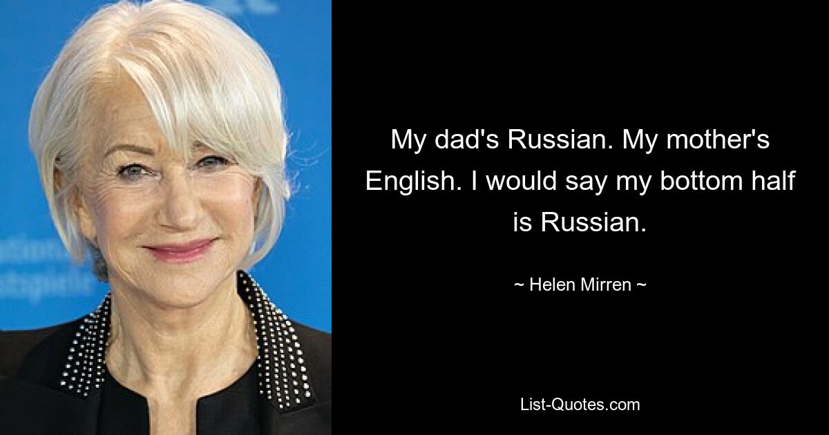 Мой папа русский. Английский моей матери. Я бы сказал, что моя нижняя половина — русская. — © Хелен Миррен 