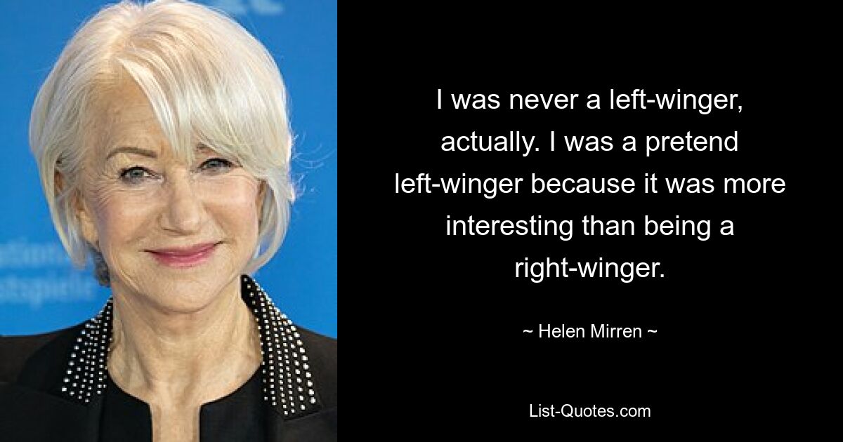 I was never a left-winger, actually. I was a pretend left-winger because it was more interesting than being a right-winger. — © Helen Mirren