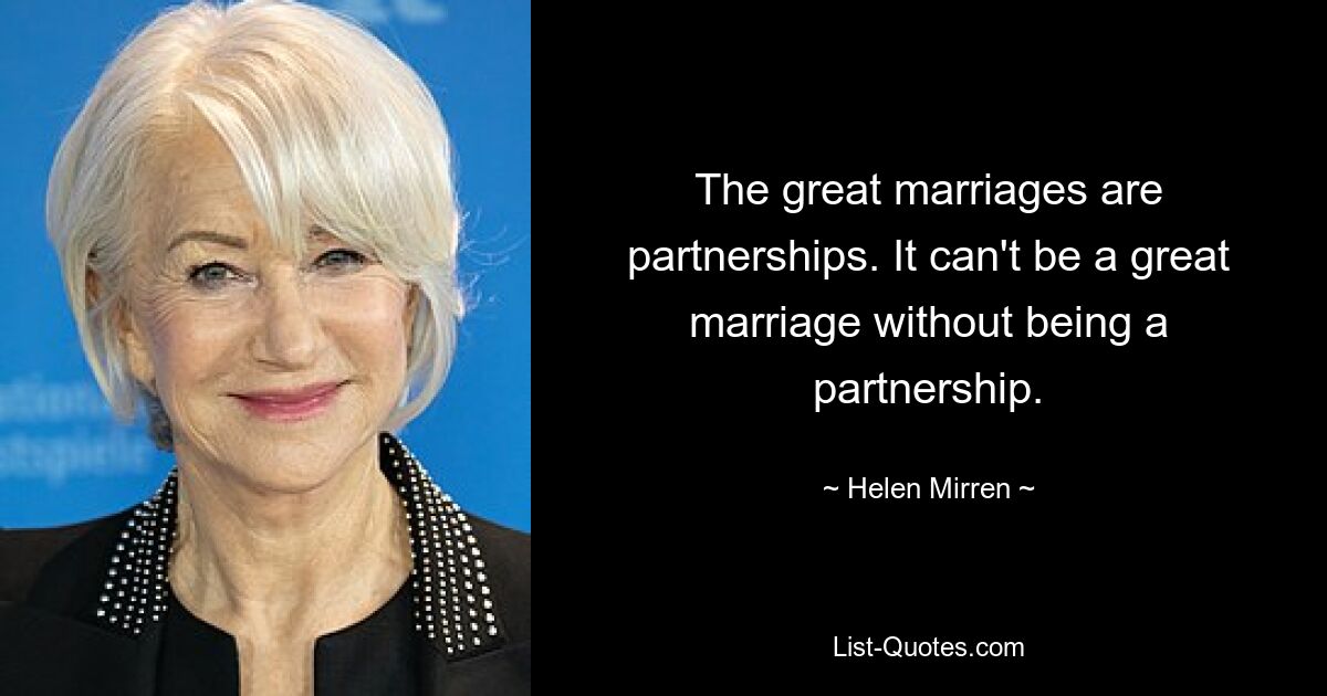 The great marriages are partnerships. It can't be a great marriage without being a partnership. — © Helen Mirren