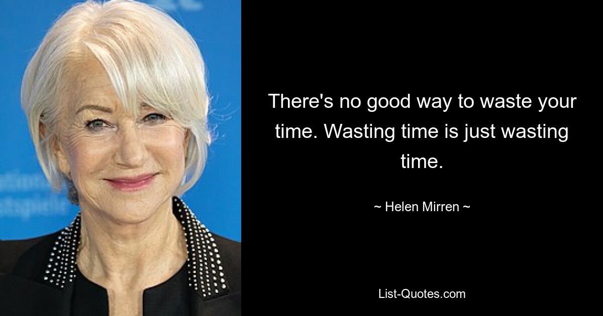 There's no good way to waste your time. Wasting time is just wasting time. — © Helen Mirren