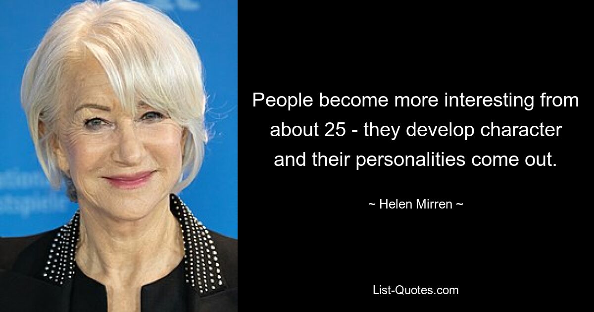 People become more interesting from about 25 - they develop character and their personalities come out. — © Helen Mirren