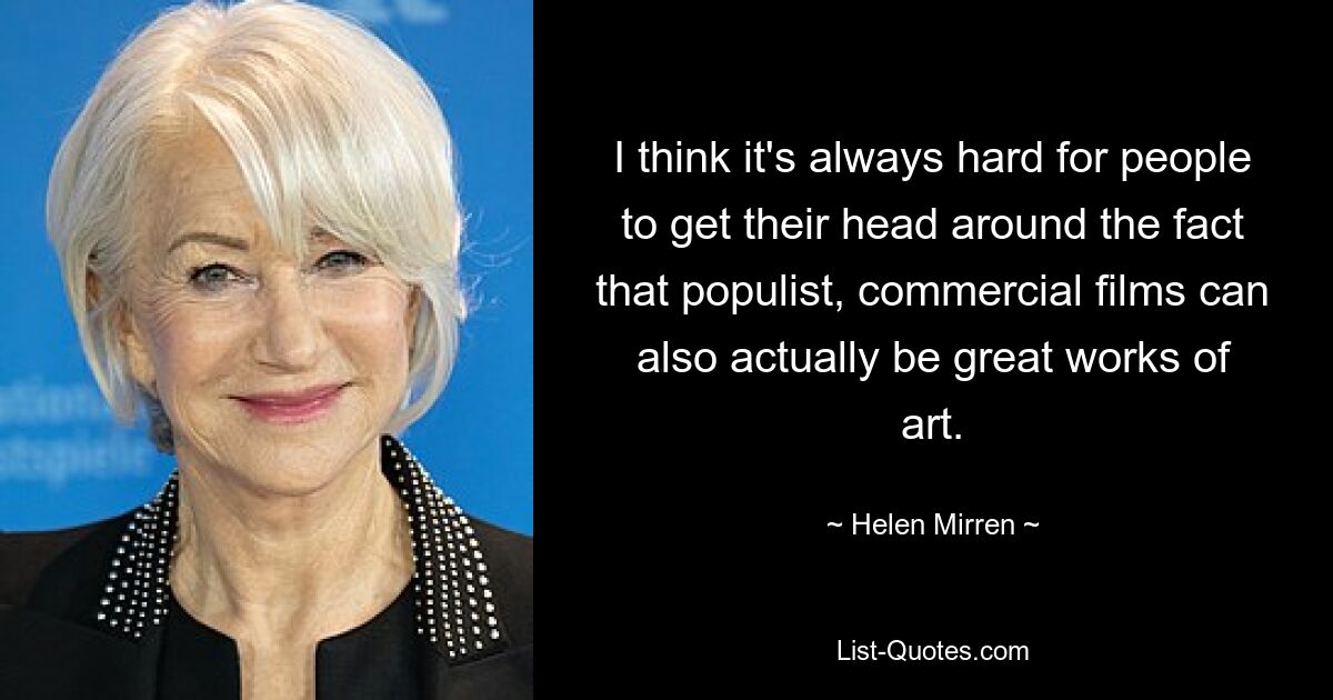 I think it's always hard for people to get their head around the fact that populist, commercial films can also actually be great works of art. — © Helen Mirren