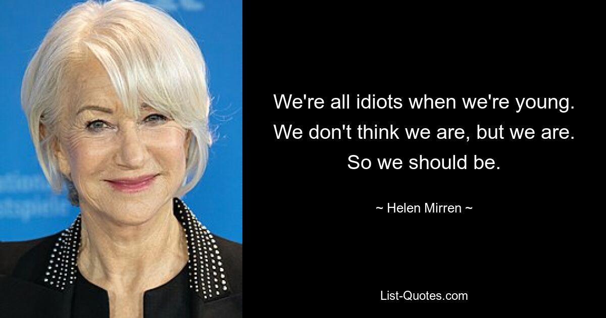 We're all idiots when we're young. We don't think we are, but we are. So we should be. — © Helen Mirren