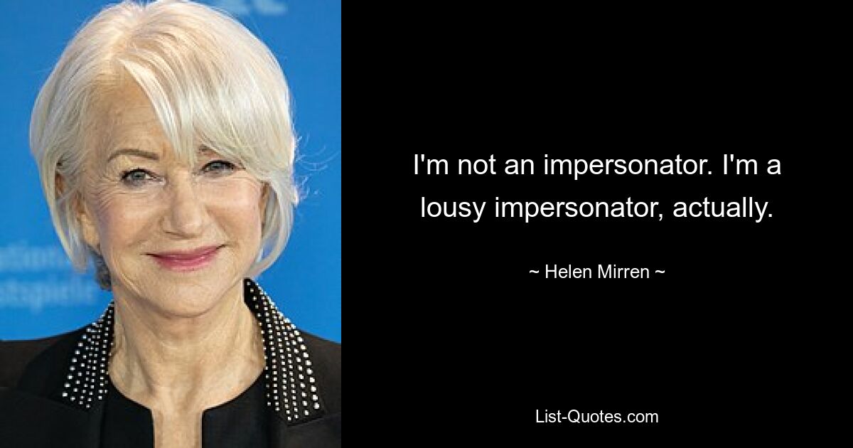 I'm not an impersonator. I'm a lousy impersonator, actually. — © Helen Mirren