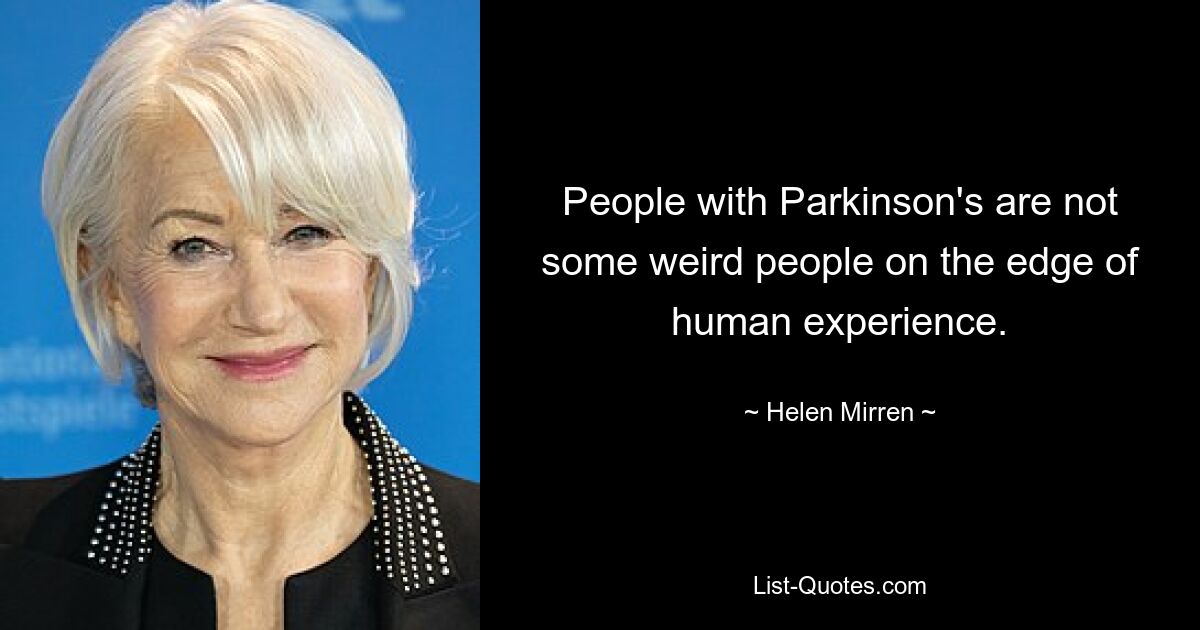 People with Parkinson's are not some weird people on the edge of human experience. — © Helen Mirren