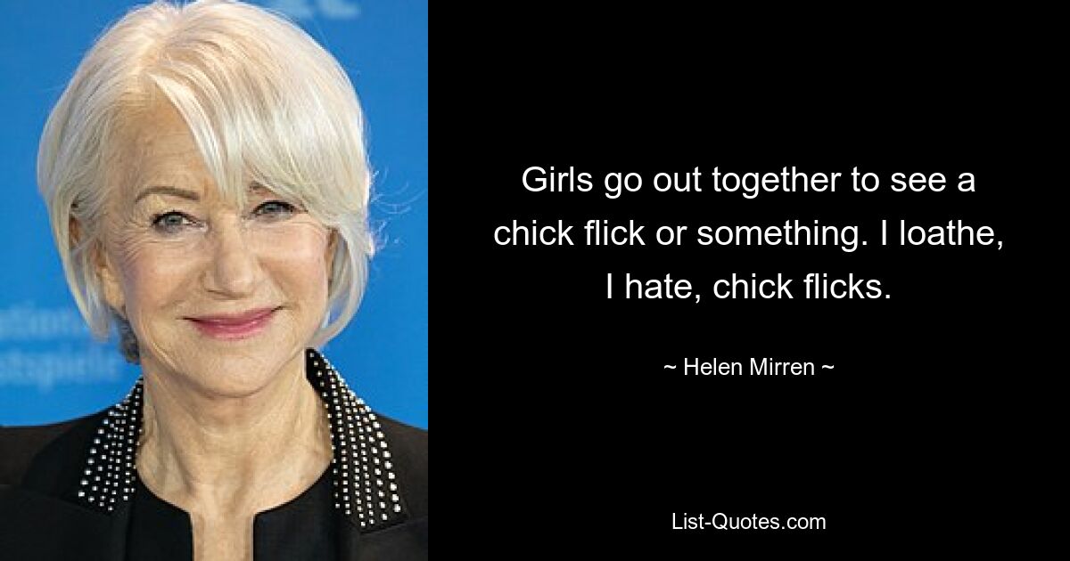 Girls go out together to see a chick flick or something. I loathe, I hate, chick flicks. — © Helen Mirren