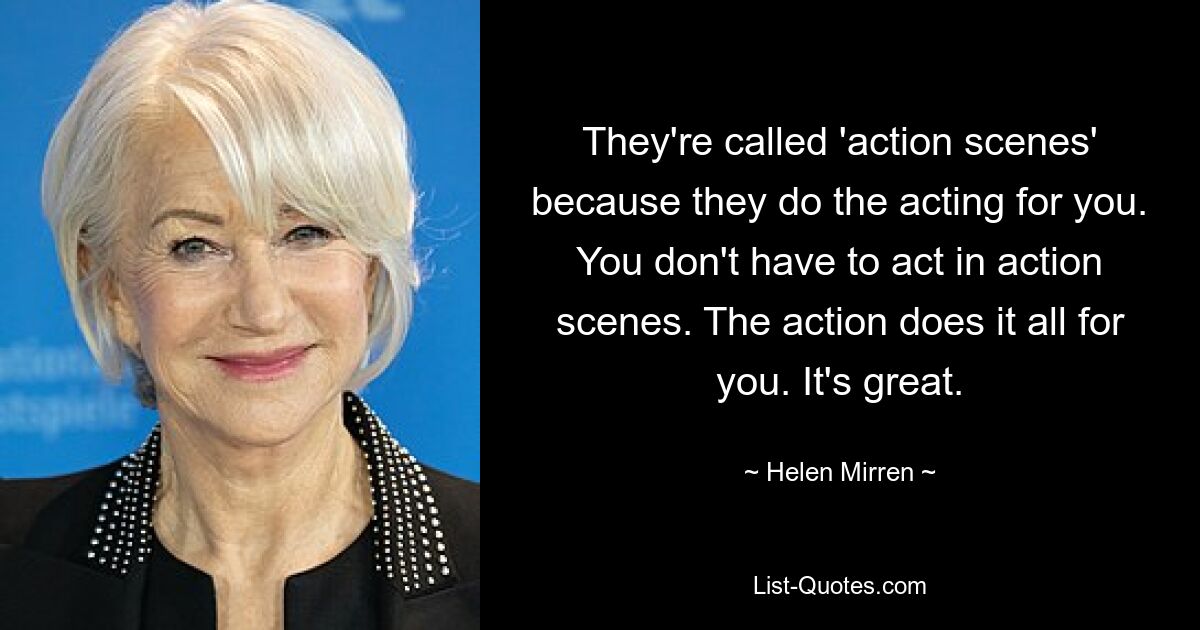 They're called 'action scenes' because they do the acting for you. You don't have to act in action scenes. The action does it all for you. It's great. — © Helen Mirren