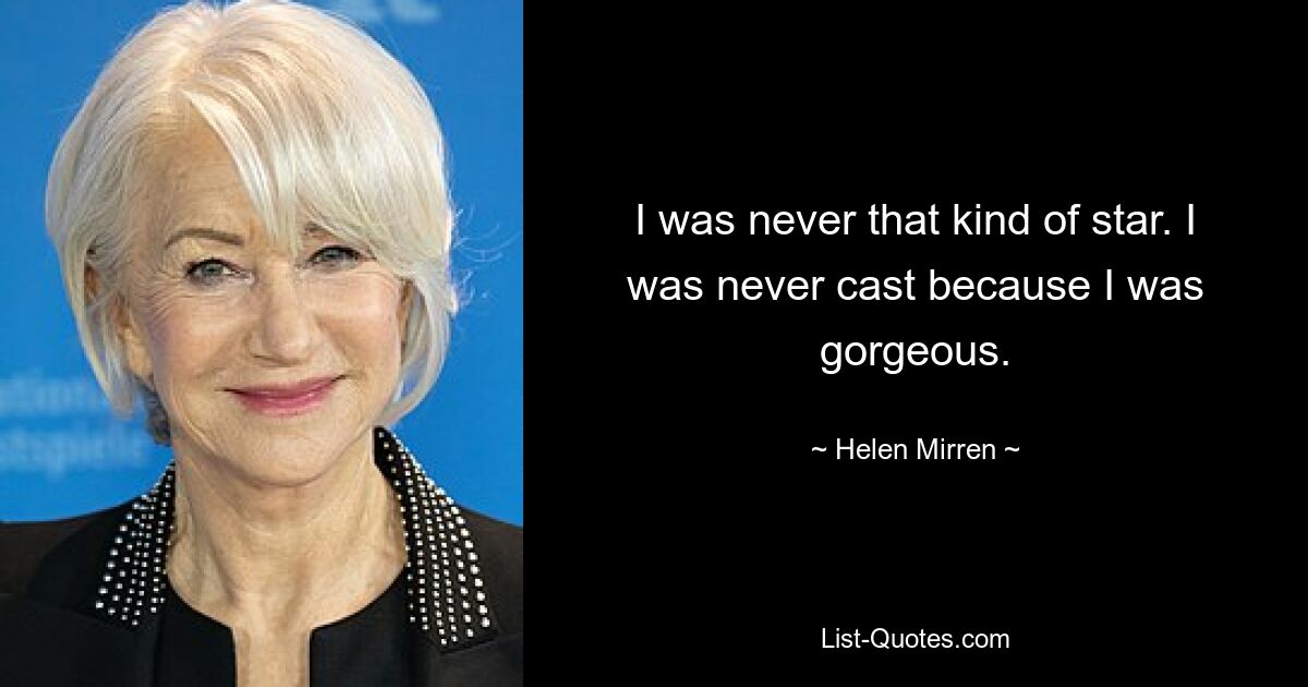 I was never that kind of star. I was never cast because I was gorgeous. — © Helen Mirren