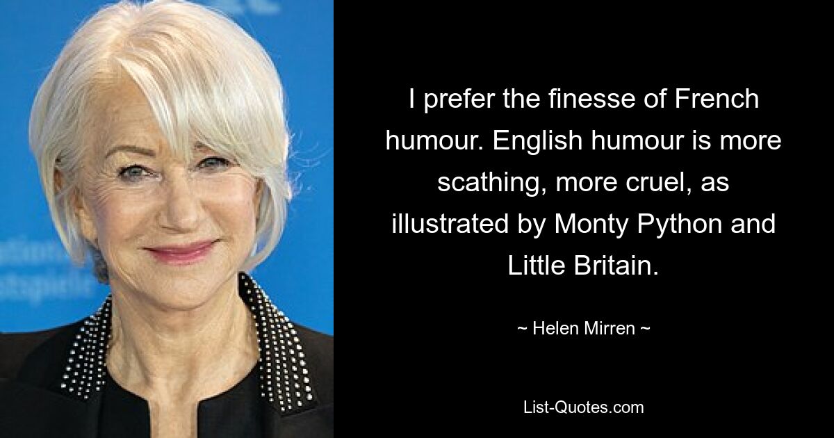 I prefer the finesse of French humour. English humour is more scathing, more cruel, as illustrated by Monty Python and Little Britain. — © Helen Mirren