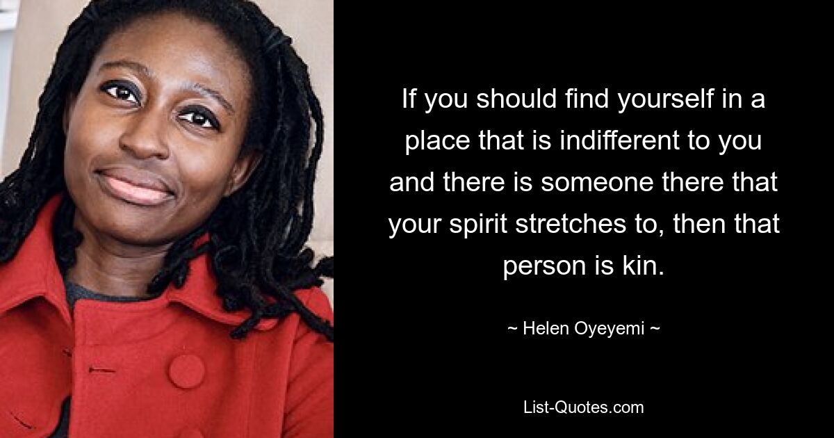 If you should find yourself in a place that is indifferent to you and there is someone there that your spirit stretches to, then that person is kin. — © Helen Oyeyemi