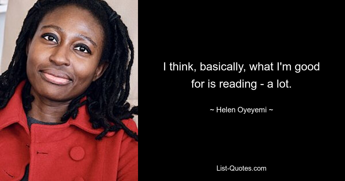 I think, basically, what I'm good for is reading - a lot. — © Helen Oyeyemi