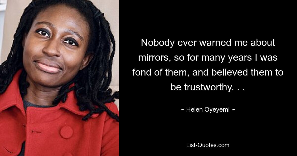 Nobody ever warned me about mirrors, so for many years I was fond of them, and believed them to be trustworthy. . . — © Helen Oyeyemi