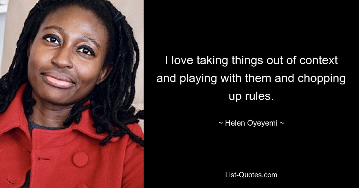 I love taking things out of context and playing with them and chopping up rules. — © Helen Oyeyemi