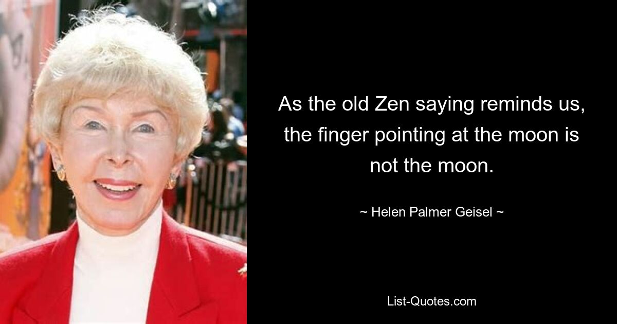 As the old Zen saying reminds us, the finger pointing at the moon is not the moon. — © Helen Palmer Geisel