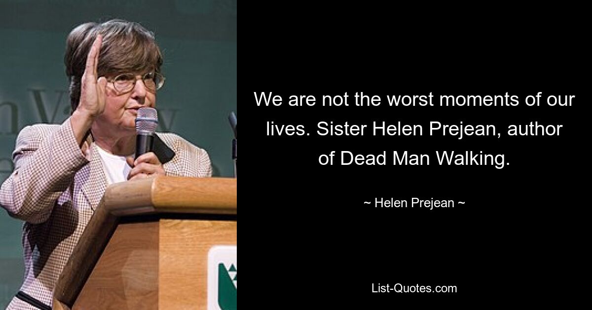 We are not the worst moments of our lives. Sister Helen Prejean, author of Dead Man Walking. — © Helen Prejean