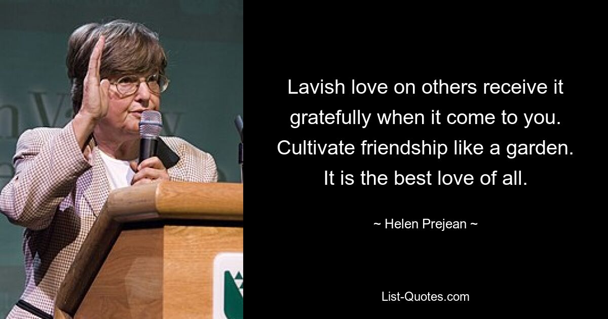 Lavish love on others receive it gratefully when it come to you. Cultivate friendship like a garden. It is the best love of all. — © Helen Prejean