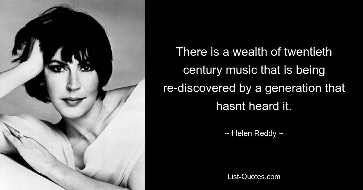 There is a wealth of twentieth century music that is being re-discovered by a generation that hasnt heard it. — © Helen Reddy