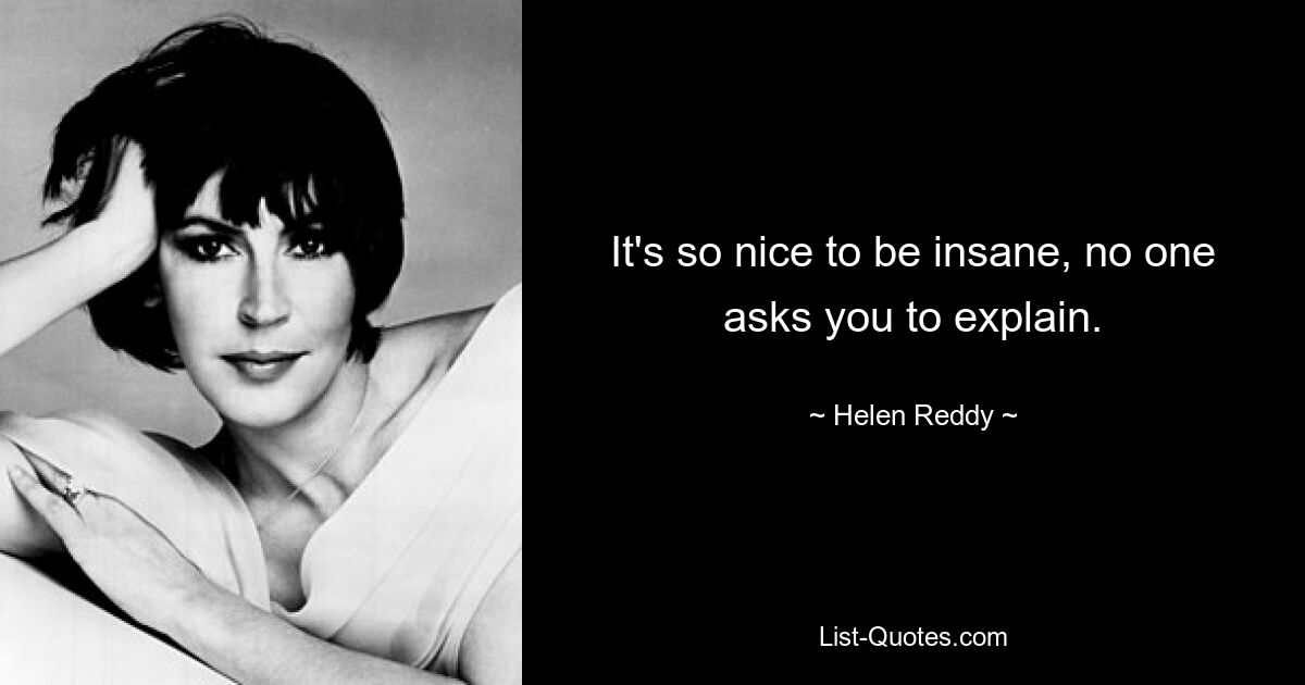 It's so nice to be insane, no one asks you to explain. — © Helen Reddy