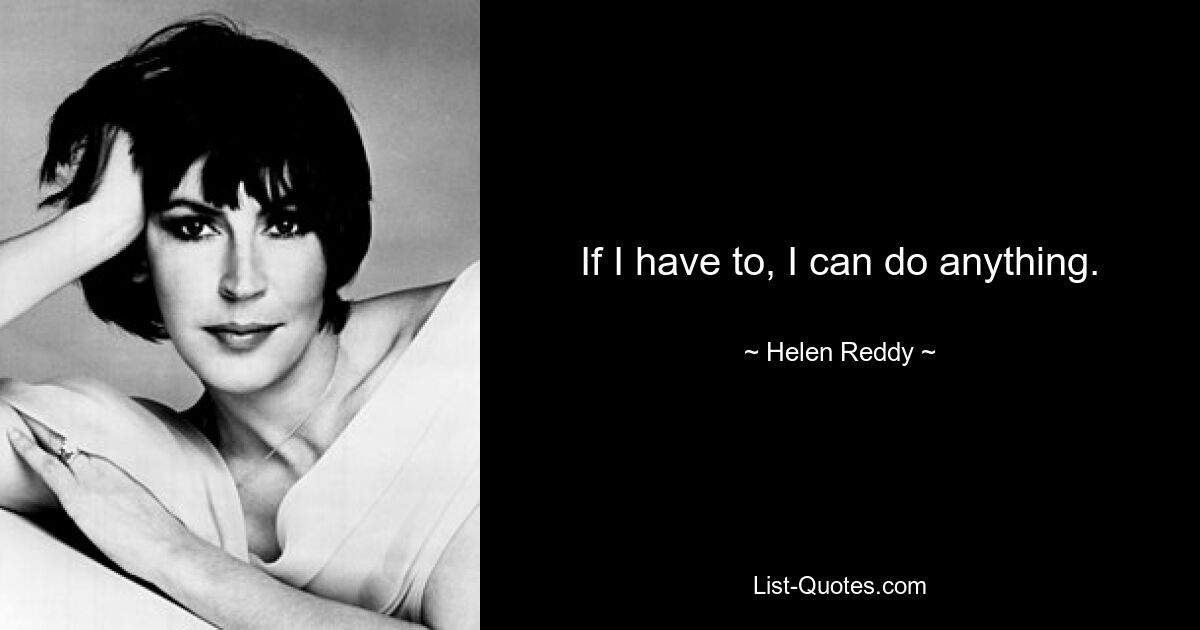 If I have to, I can do anything. — © Helen Reddy