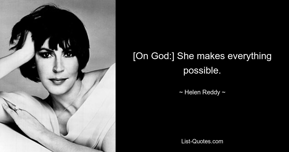 [On God:] She makes everything possible. — © Helen Reddy