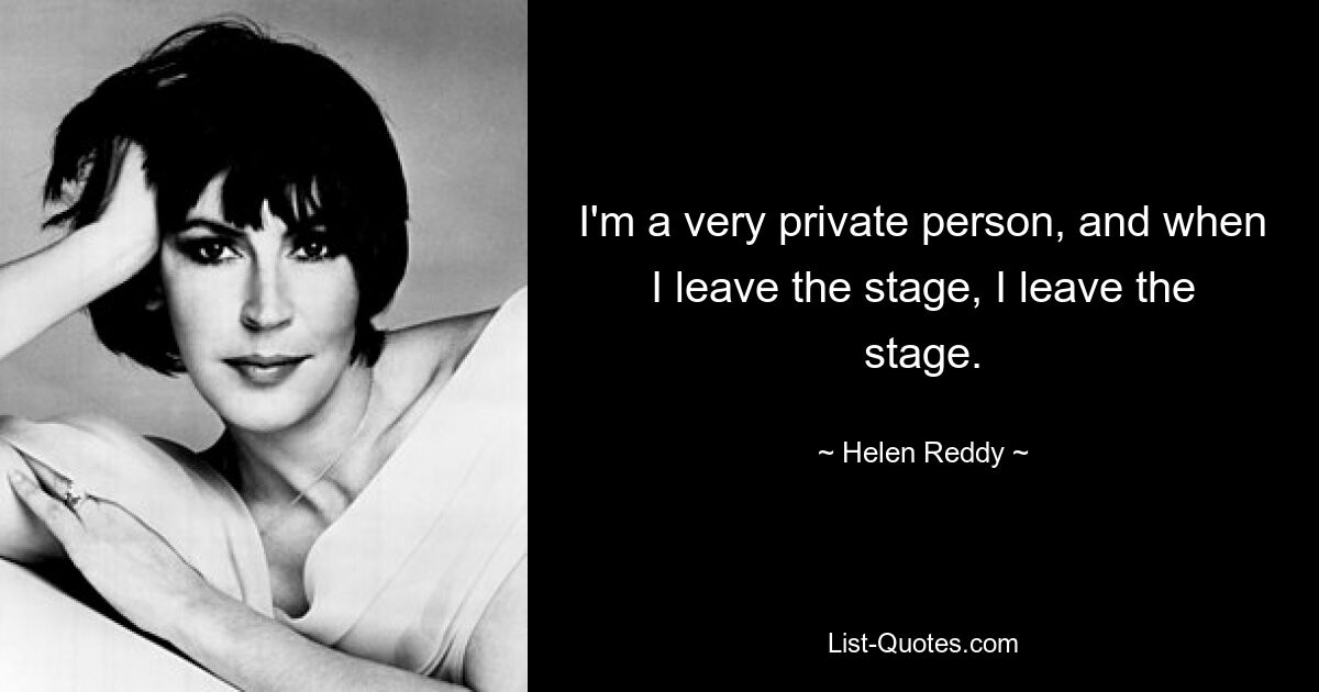 I'm a very private person, and when I leave the stage, I leave the stage. — © Helen Reddy