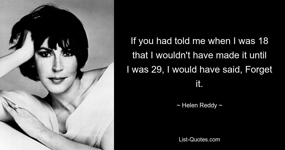 If you had told me when I was 18 that I wouldn't have made it until I was 29, I would have said, Forget it. — © Helen Reddy