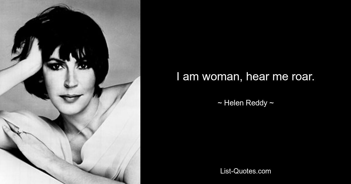 I am woman, hear me roar. — © Helen Reddy