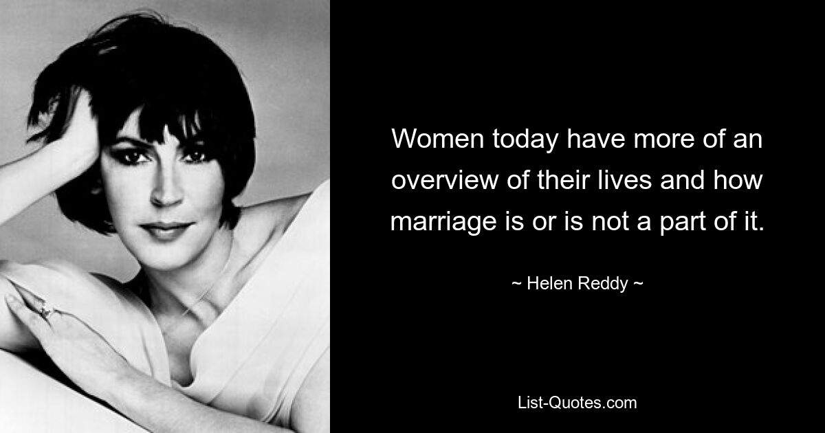 Women today have more of an overview of their lives and how marriage is or is not a part of it. — © Helen Reddy