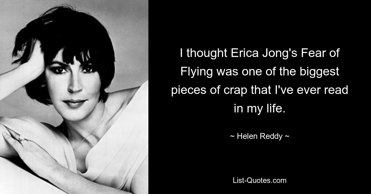 I thought Erica Jong's Fear of Flying was one of the biggest pieces of crap that I've ever read in my life. — © Helen Reddy