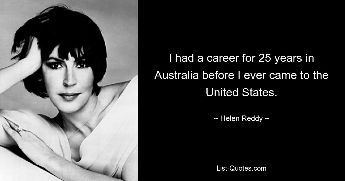 I had a career for 25 years in Australia before I ever came to the United States. — © Helen Reddy