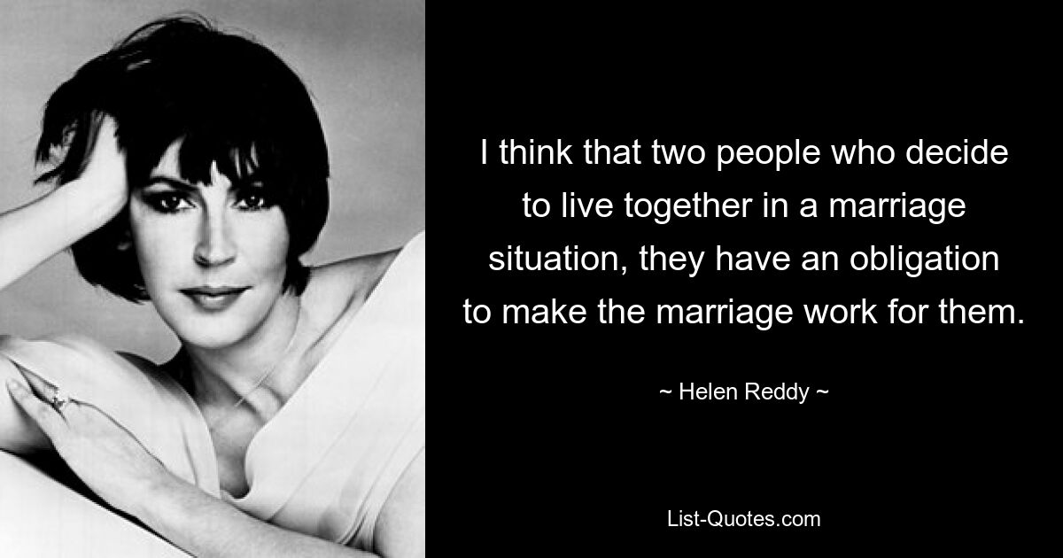 I think that two people who decide to live together in a marriage situation, they have an obligation to make the marriage work for them. — © Helen Reddy