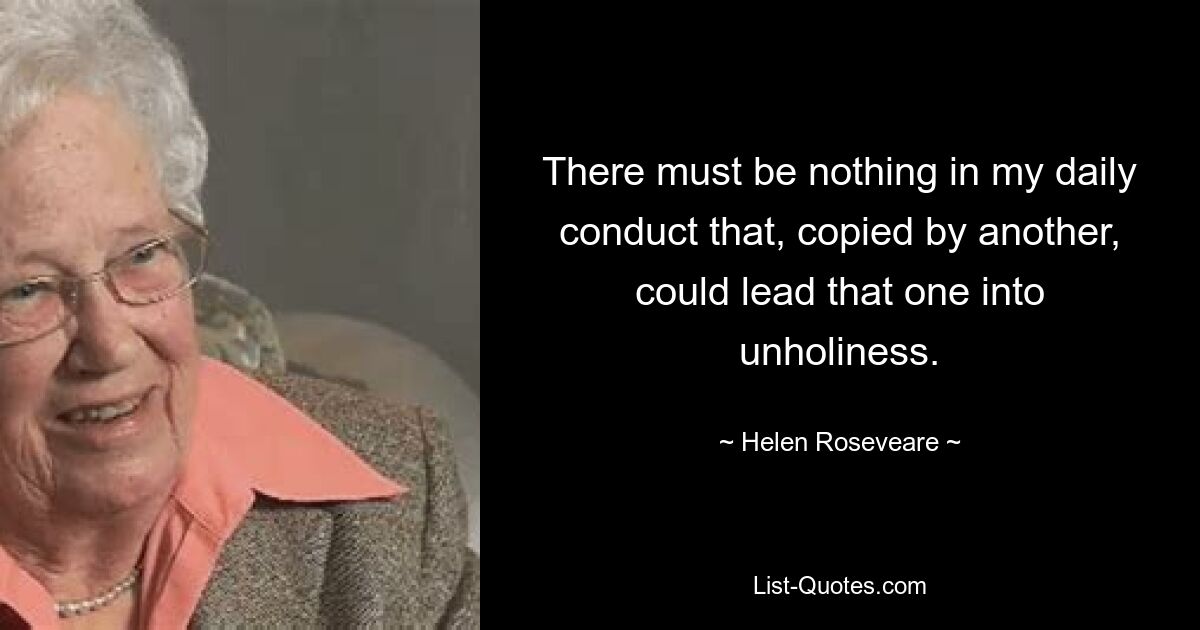 There must be nothing in my daily conduct that, copied by another, could lead that one into unholiness. — © Helen Roseveare