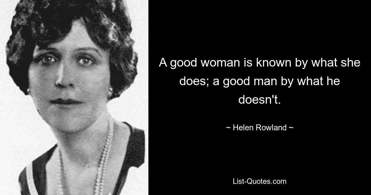 A good woman is known by what she does; a good man by what he doesn't. — © Helen Rowland