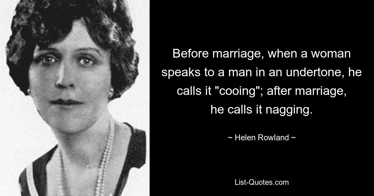 Before marriage, when a woman speaks to a man in an undertone, he calls it "cooing"; after marriage, he calls it nagging. — © Helen Rowland