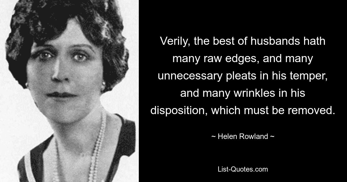 Verily, the best of husbands hath many raw edges, and many unnecessary pleats in his temper, and many wrinkles in his disposition, which must be removed. — © Helen Rowland