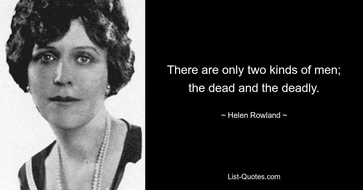 There are only two kinds of men; the dead and the deadly. — © Helen Rowland