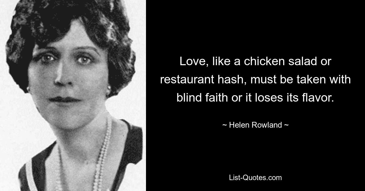 Love, like a chicken salad or restaurant hash, must be taken with blind faith or it loses its flavor. — © Helen Rowland