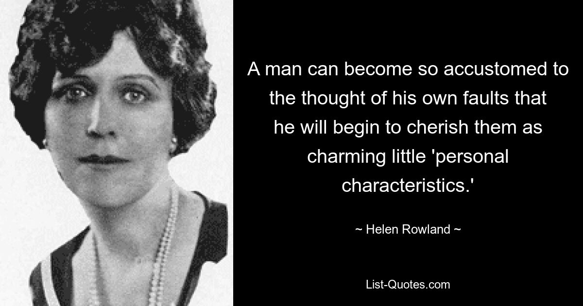 Ein Mann kann sich so sehr an den Gedanken an seine eigenen Fehler gewöhnen, dass er anfängt, sie als charmante kleine „persönliche Eigenschaften“ zu schätzen. — © Helen Rowland