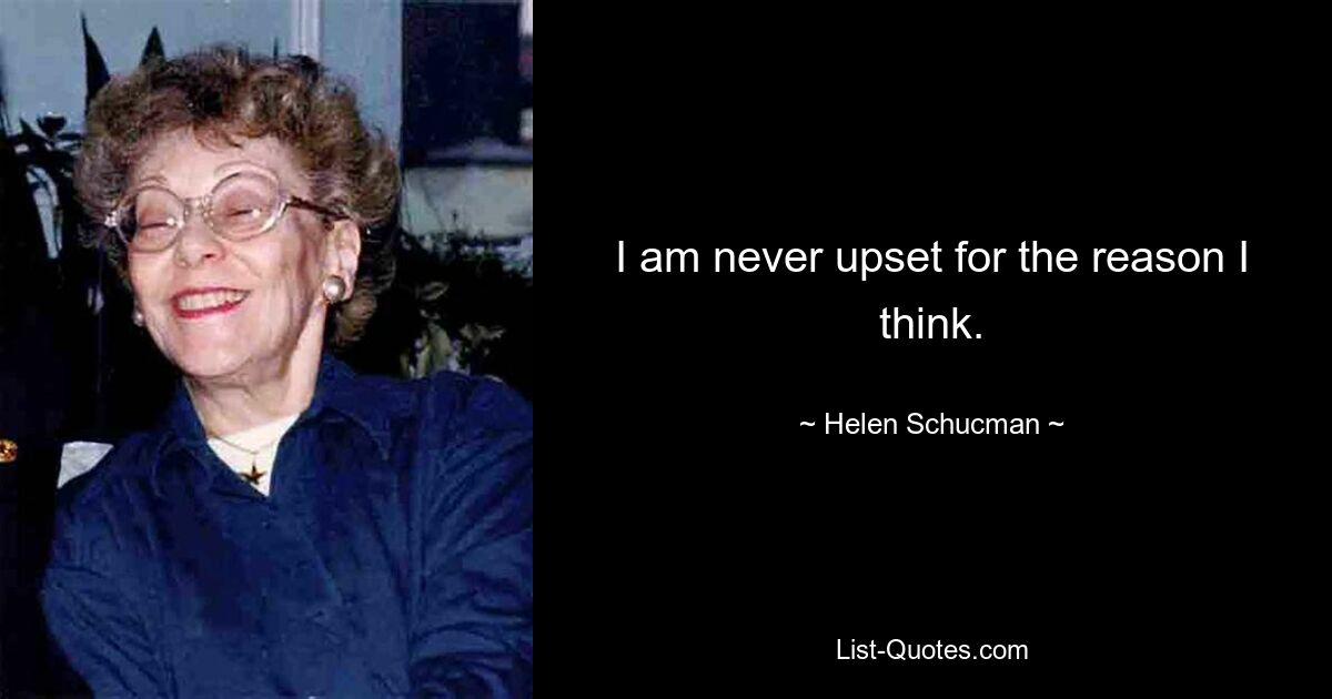 I am never upset for the reason I think. — © Helen Schucman